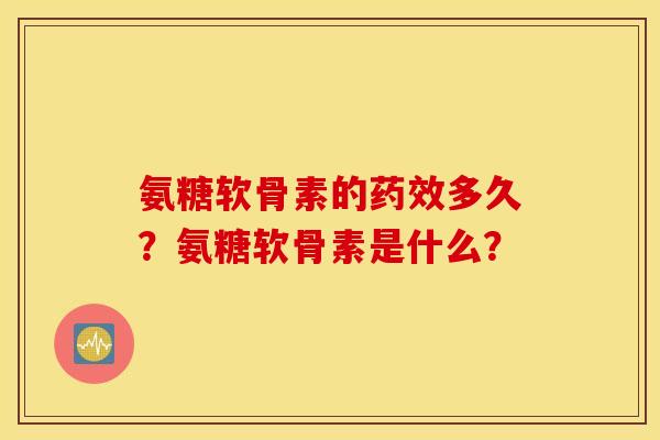 氨糖软骨素的多久？氨糖软骨素是什么？