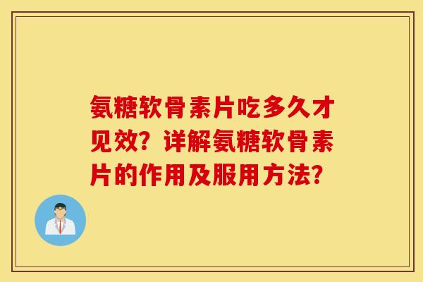 氨糖软骨素片吃多久才见效？详解氨糖软骨素片的作用及服用方法？