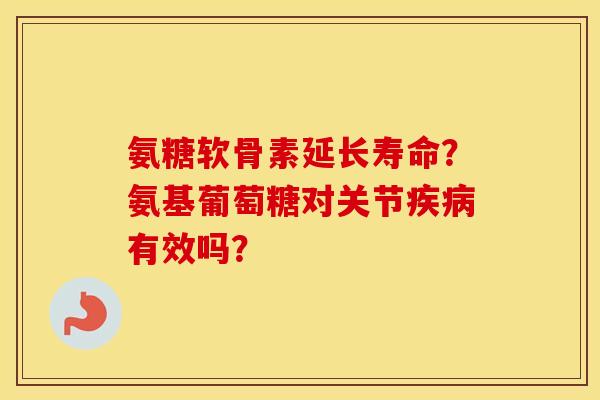 氨糖软骨素延长寿命？氨基葡萄糖对关节有效吗？