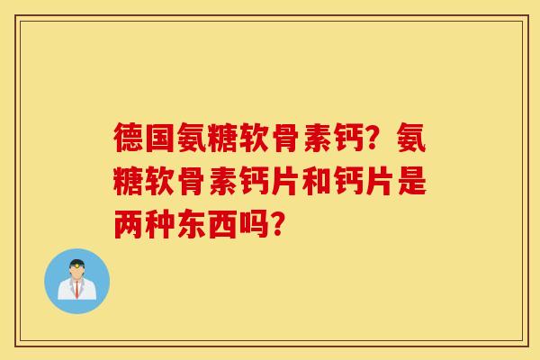 德国氨糖软骨素钙？氨糖软骨素钙片和钙片是两种东西吗？