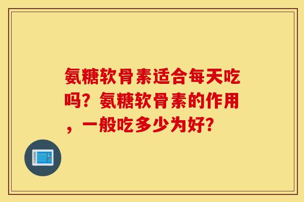 氨糖软骨素适合每天吃吗？氨糖软骨素的作用，一般吃多少为好？