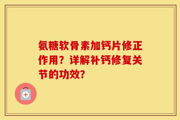 氨糖软骨素加钙片修正作用？详解补钙修复关节的功效？