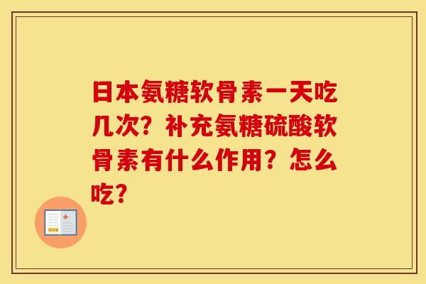 日本氨糖软骨素一天吃几次？补充氨糖硫酸软骨素有什么作用？怎么吃？