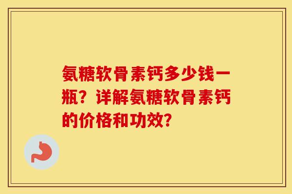 氨糖软骨素钙多少钱一瓶？详解氨糖软骨素钙的价格和功效？