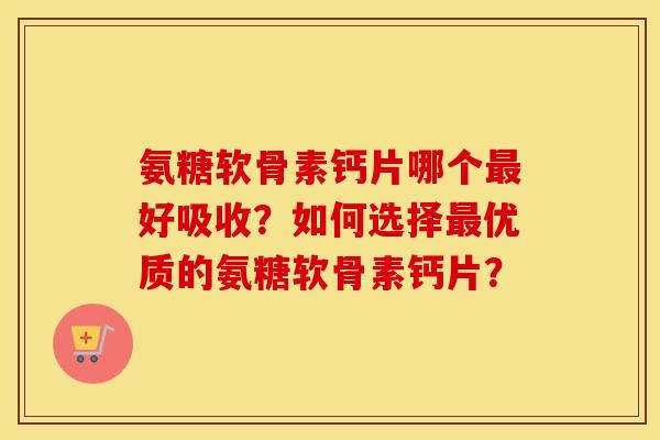 氨糖软骨素钙片哪个好吸收？如何选择优质的氨糖软骨素钙片？