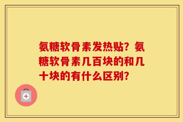氨糖软骨素发热贴？氨糖软骨素几百块的和几十块的有什么区别？