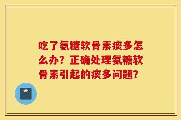 吃了氨糖软骨素痰多怎么办？正确处理氨糖软骨素引起的痰多问题？