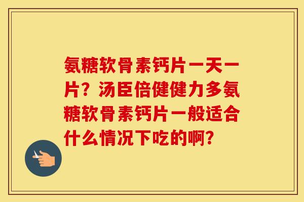 氨糖软骨素钙片一天一片？汤臣倍健健力多氨糖软骨素钙片一般适合什么情况下吃的啊？