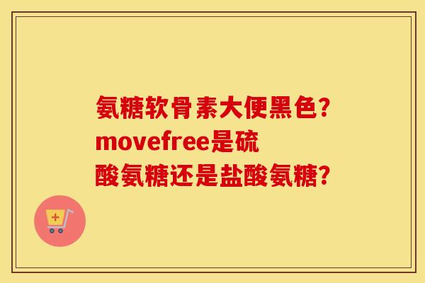 氨糖软骨素大便黑色？movefree是硫酸氨糖还是盐酸氨糖？