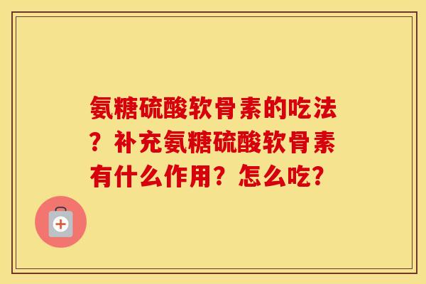 氨糖硫酸软骨素的吃法？补充氨糖硫酸软骨素有什么作用？怎么吃？
