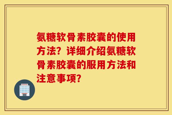 氨糖软骨素胶囊的使用方法？详细介绍氨糖软骨素胶囊的服用方法和注意事项？