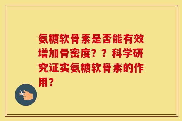 氨糖软骨素是否能有效增加骨密度？？科学研究证实氨糖软骨素的作用？