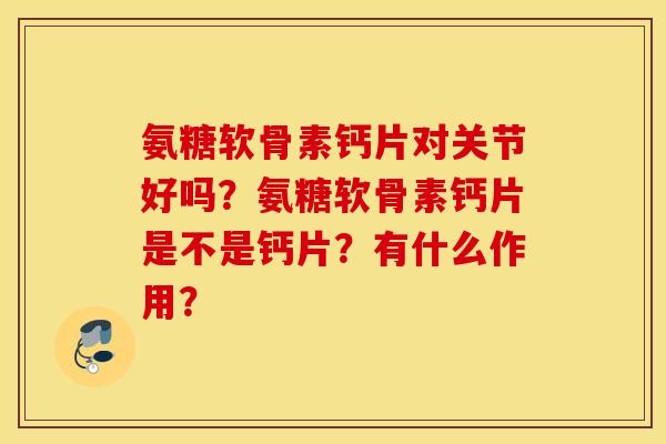 氨糖软骨素钙片对关节好吗？氨糖软骨素钙片是不是钙片？有什么作用？