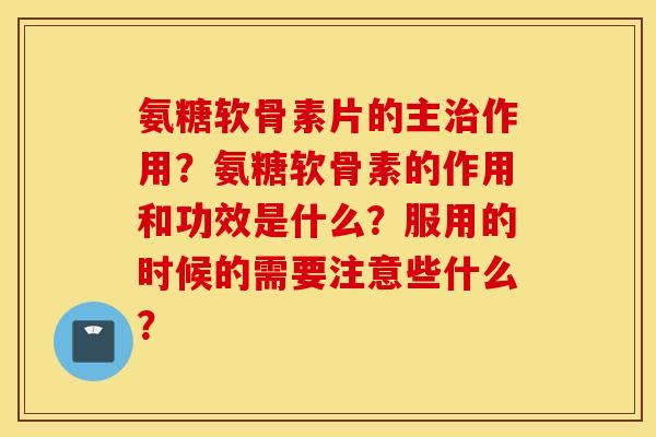 氨糖软骨素片的主治作用？氨糖软骨素的作用和功效是什么？服用的时候的需要注意些什么？