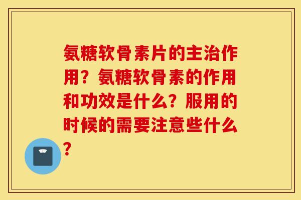 氨糖软骨素片的主作用？氨糖软骨素的作用和功效是什么？服用的时候的需要注意些什么？