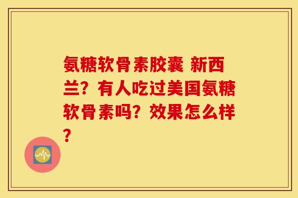 氨糖软骨素胶囊 新西兰？有人吃过美国氨糖软骨素吗？效果怎么样？