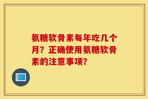 氨糖软骨素每年吃几个月？正确使用氨糖软骨素的注意事项？