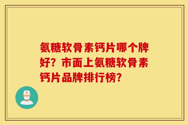 氨糖软骨素钙片哪个牌好？市面上氨糖软骨素钙片品牌排行榜？