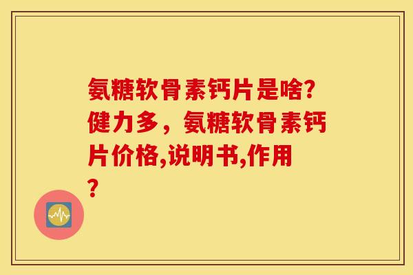 氨糖软骨素钙片是啥？健力多，氨糖软骨素钙片价格,说明书,作用？