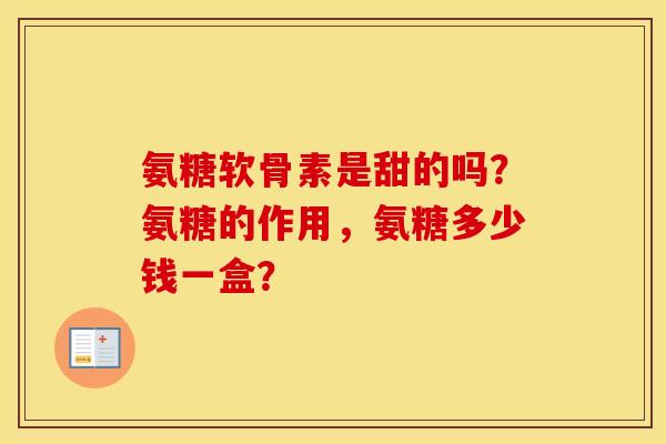 氨糖软骨素是甜的吗？氨糖的作用，氨糖多少钱一盒？