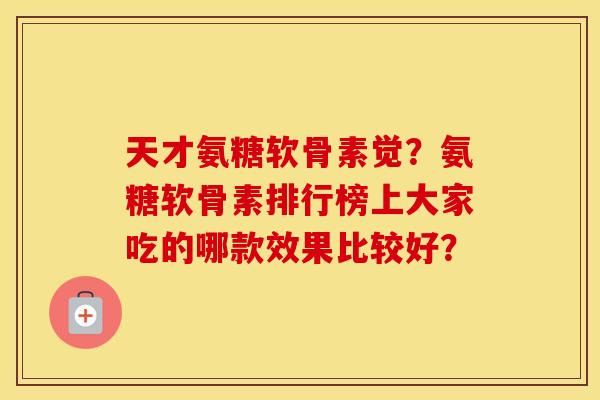 天才氨糖软骨素觉？氨糖软骨素排行榜上大家吃的哪款效果比较好？