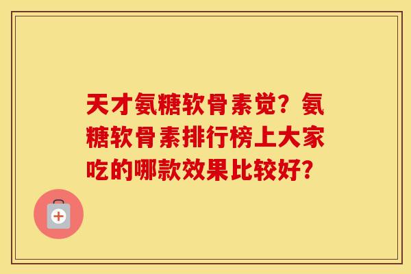 天才氨糖软骨素觉？氨糖软骨素排行榜上大家吃的哪款效果比较好？