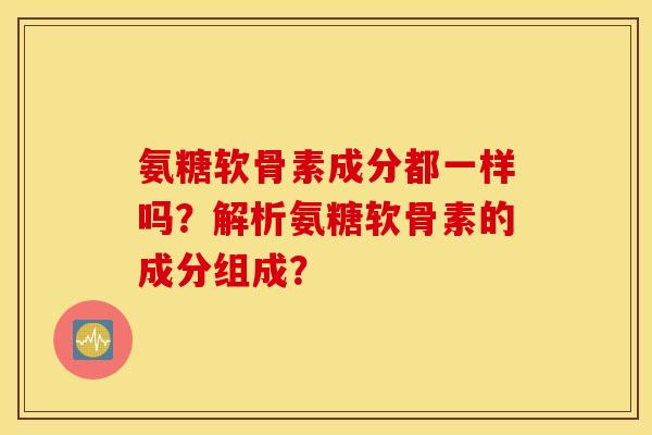 氨糖软骨素成分都一样吗？解析氨糖软骨素的成分组成？