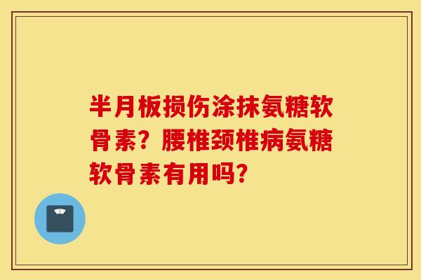 损伤涂抹氨糖软骨素？腰椎颈椎氨糖软骨素有用吗？