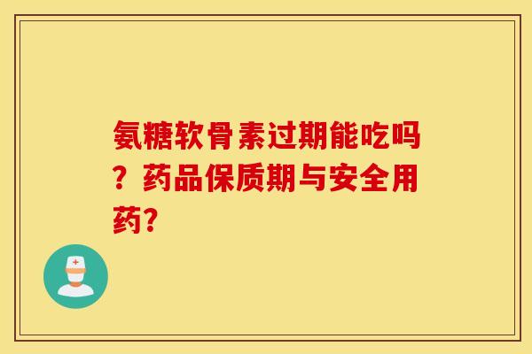 氨糖软骨素过期能吃吗？药品保质期与安全用药？