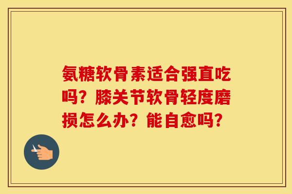 氨糖软骨素适合强直吃吗？膝关节软骨轻度磨损怎么办？能自愈吗？