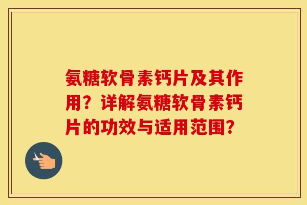 氨糖软骨素钙片及其作用？详解氨糖软骨素钙片的功效与适用范围？