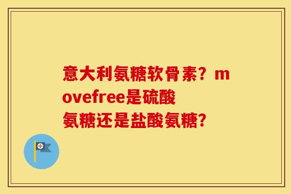 意大利氨糖软骨素？movefree是硫酸氨糖还是盐酸氨糖？