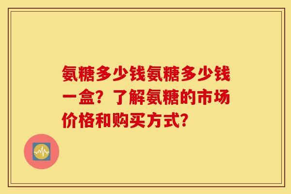 氨糖多少钱氨糖多少钱一盒？了解氨糖的市场价格和购买方式？