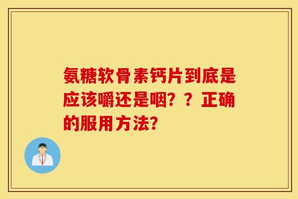 氨糖软骨素钙片到底是应该嚼还是咽？？正确的服用方法？