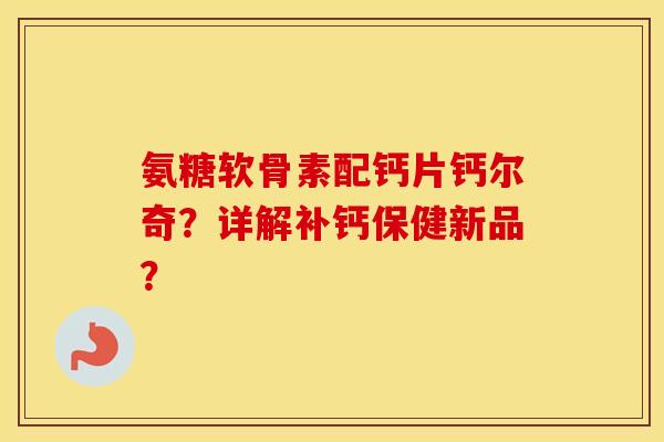 氨糖软骨素配钙片钙尔奇？详解补钙保健新品？