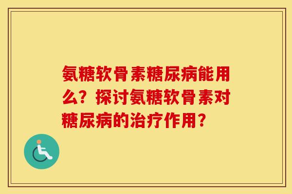 氨糖软骨素糖尿病能用么？探讨氨糖软骨素对糖尿病的治疗作用？