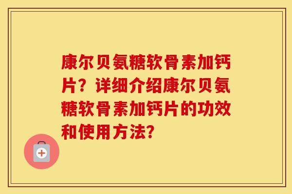 康尔贝氨糖软骨素加钙片？详细介绍康尔贝氨糖软骨素加钙片的功效和使用方法？