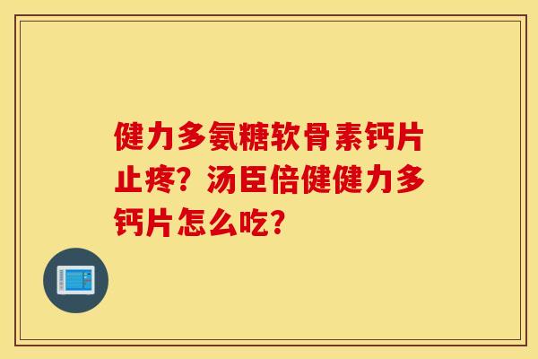 健力多氨糖软骨素钙片止疼？汤臣倍健健力多钙片怎么吃？