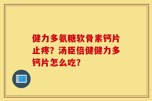 健力多氨糖软骨素钙片止疼？汤臣倍健健力多钙片怎么吃？