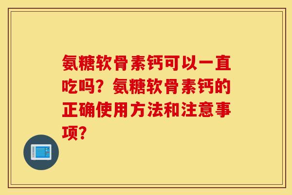 氨糖软骨素钙可以一直吃吗？氨糖软骨素钙的正确使用方法和注意事项？