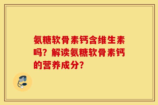 氨糖软骨素钙含维生素吗？解读氨糖软骨素钙的营养成分？