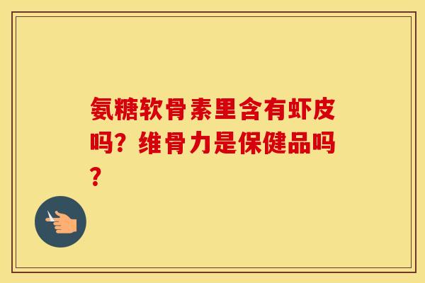 氨糖软骨素里含有虾皮吗？维骨力是保健品吗？