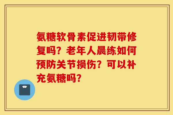 氨糖软骨素促进韧带修复吗？老年人晨练如何预防关节损伤？可以补充氨糖吗？