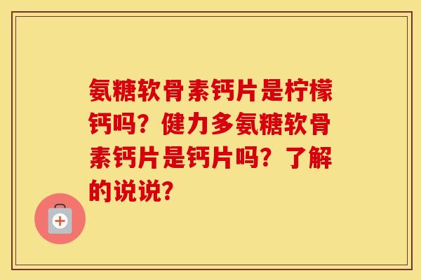 氨糖软骨素钙片是柠檬钙吗？健力多氨糖软骨素钙片是钙片吗？了解的说说？