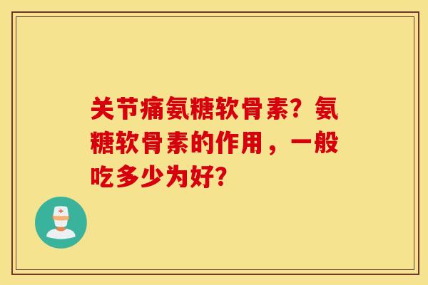 关节痛氨糖软骨素？氨糖软骨素的作用，一般吃多少为好？