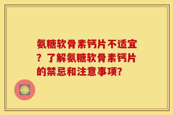 氨糖软骨素钙片不适宜？了解氨糖软骨素钙片的禁忌和注意事项？