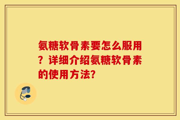 氨糖软骨素要怎么服用？详细介绍氨糖软骨素的使用方法？