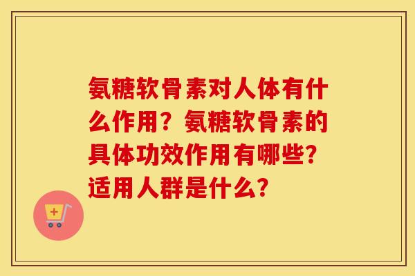 氨糖软骨素对人体有什么作用？氨糖软骨素的具体功效作用有哪些？适用人群是什么？