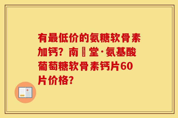 有最低价的氨糖软骨素加钙？南雲堂·氨基酸葡萄糖软骨素钙片60片价格？