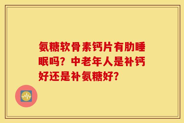氨糖软骨素钙片有肋吗？中老年人是补钙好还是补氨糖好？